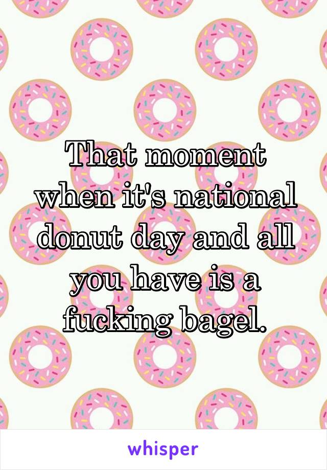 That moment when it's national donut day and all you have is a fucking bagel.