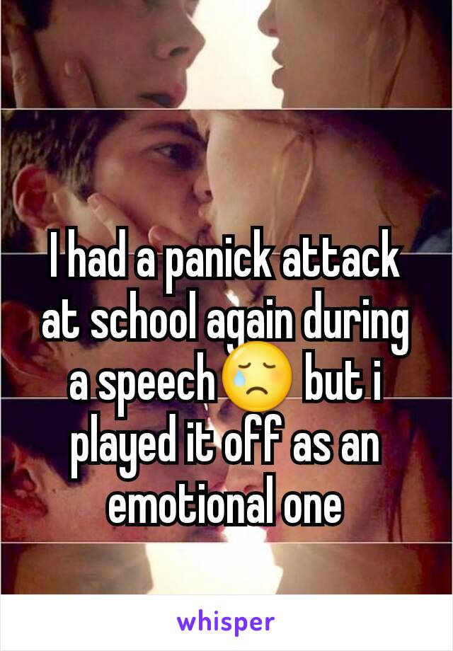 I had a panick attack at school again during a speech😢 but i played it off as an emotional one