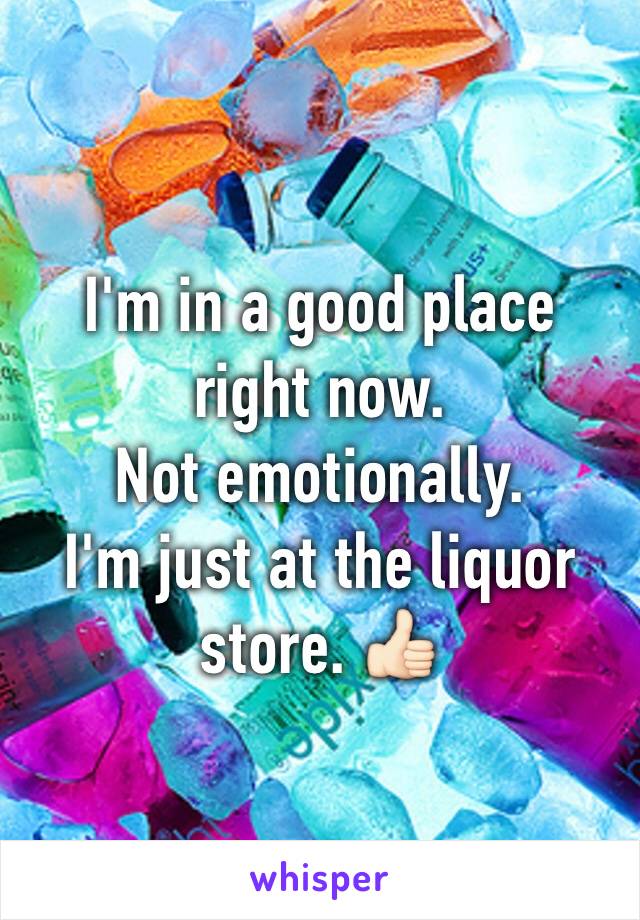 I'm in a good place right now.
Not emotionally.
I'm just at the liquor store. 👍🏻