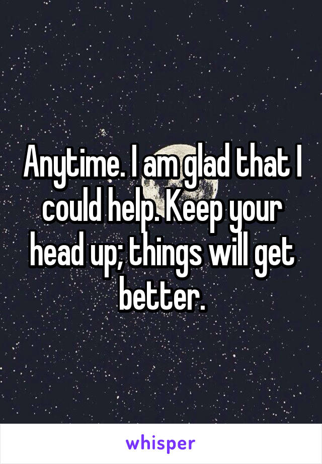 Anytime. I am glad that I could help. Keep your head up; things will get better.