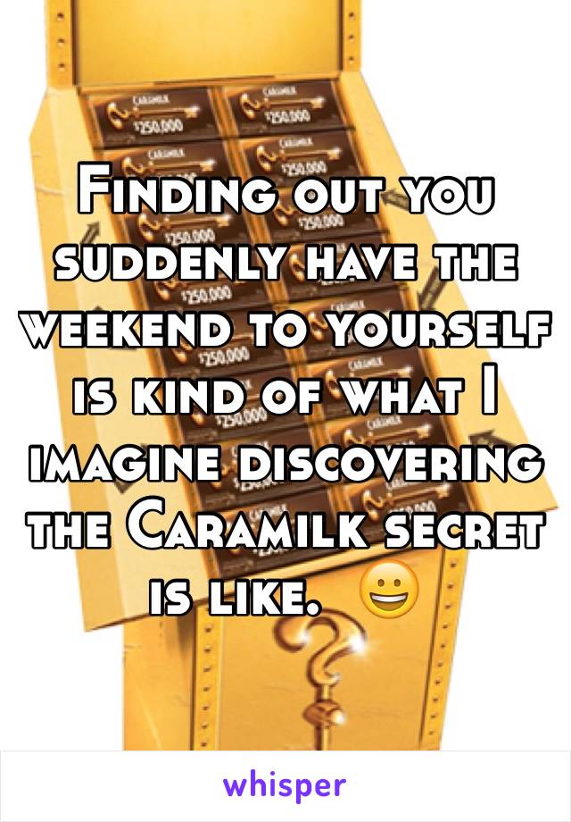 Finding out you suddenly have the weekend to yourself is kind of what I imagine discovering the Caramilk secret is like.  😀