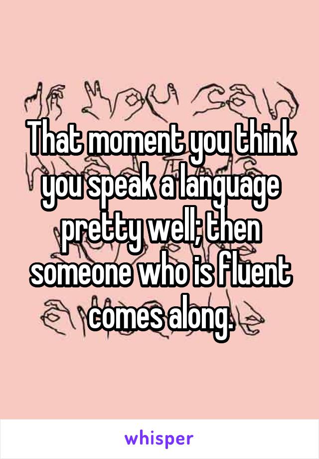 That moment you think you speak a language pretty well; then someone who is fluent comes along.