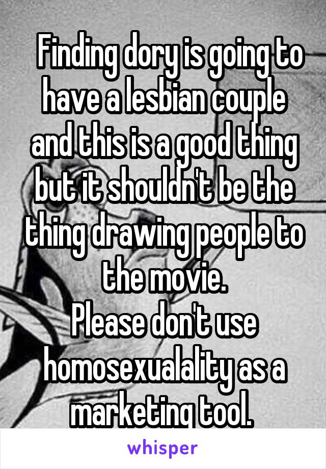   Finding dory is going to have a lesbian couple and this is a good thing but it shouldn't be the thing drawing people to the movie.
Please don't use homosexualality as a marketing tool. 