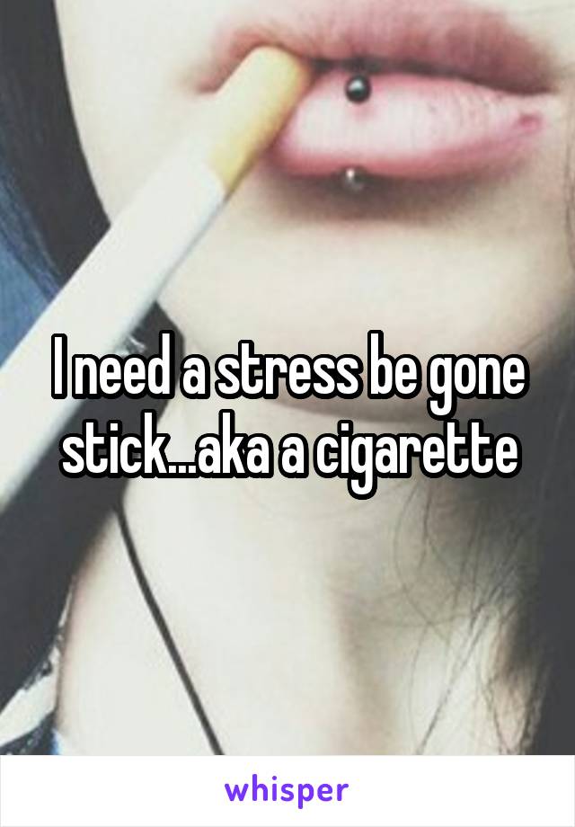 I need a stress be gone stick...aka a cigarette