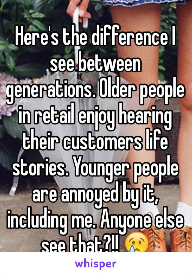 Here's the difference I see between generations. Older people in retail enjoy hearing their customers life stories. Younger people are annoyed by it, including me. Anyone else see that?!! 😢
