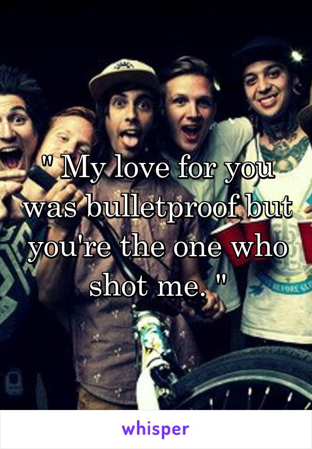 " My love for you was bulletproof but you're the one who shot me. "