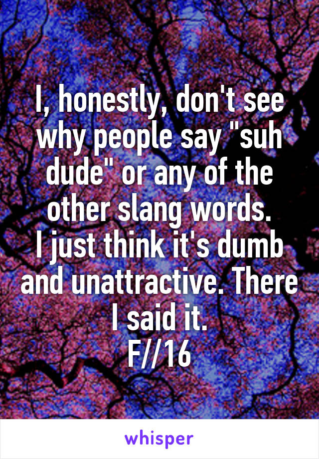 I, honestly, don't see why people say "suh dude" or any of the other slang words.
I just think it's dumb and unattractive. There I said it.
F//16