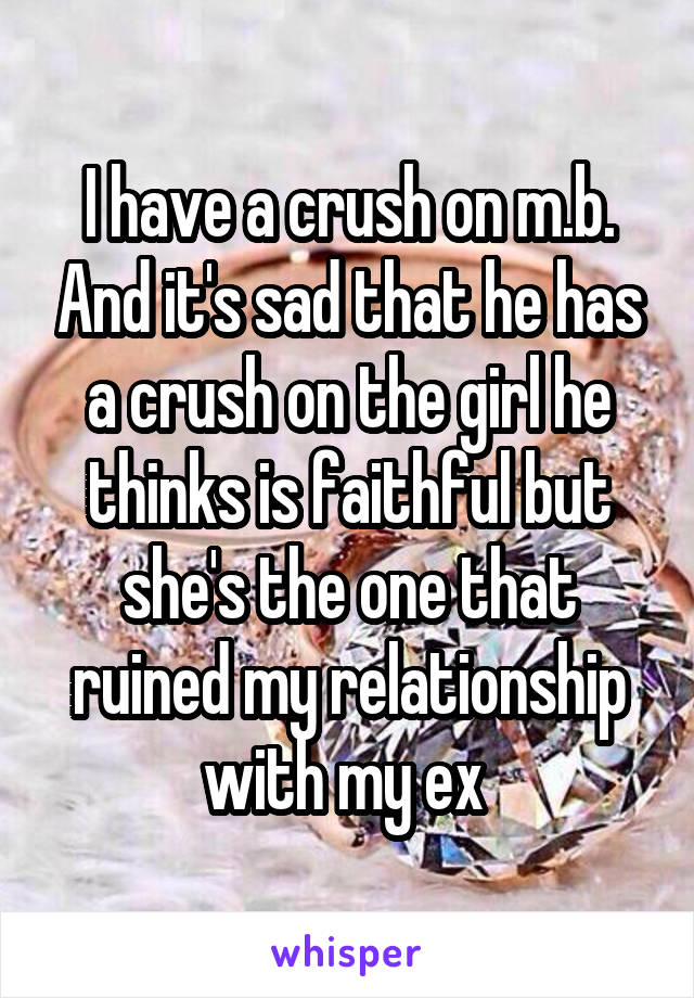 I have a crush on m.b. And it's sad that he has a crush on the girl he thinks is faithful but she's the one that ruined my relationship with my ex 