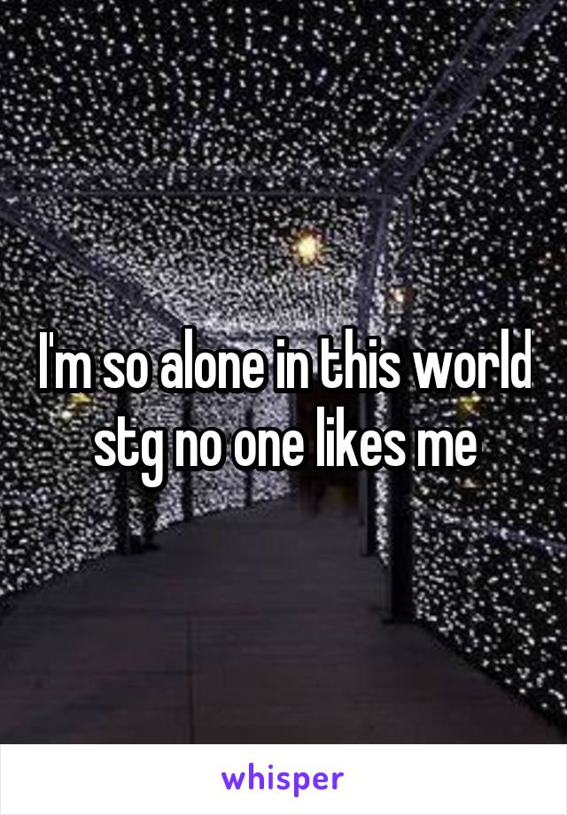 I'm so alone in this world stg no one likes me