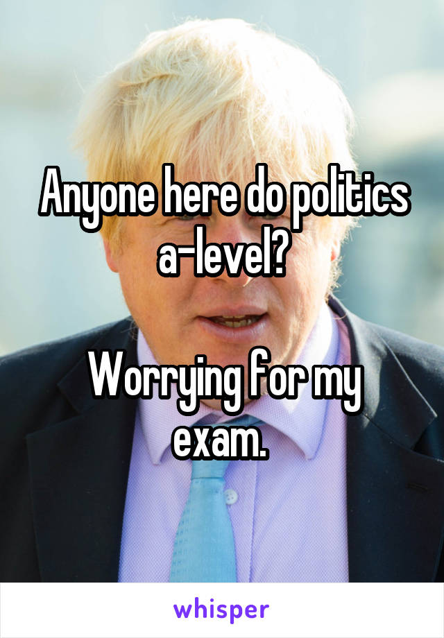 Anyone here do politics a-level?

Worrying for my exam. 