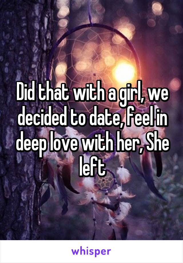Did that with a girl, we decided to date, feel in deep love with her, She left
