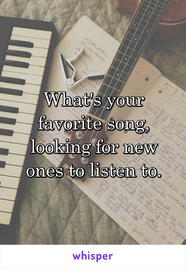 What's your favorite song, looking for new ones to listen to.