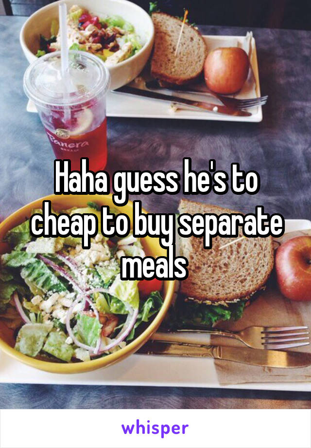 Haha guess he's to cheap to buy separate meals 