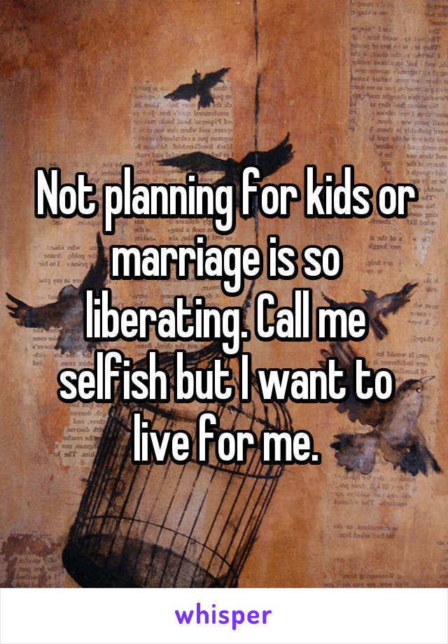 Not planning for kids or marriage is so liberating. Call me selfish but I want to live for me.