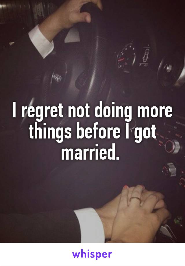 I regret not doing more things before I got married. 