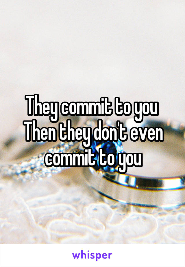 They commit to you 
Then they don't even commit to you
