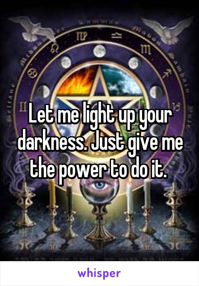 Let me light up your darkness. Just give me the power to do it. 
