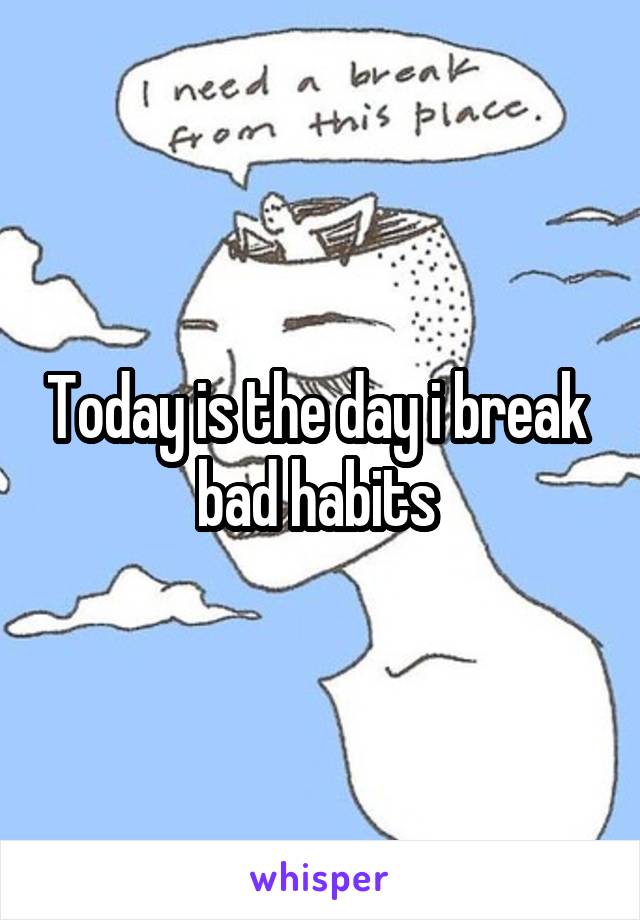 Today is the day i break  bad habits 