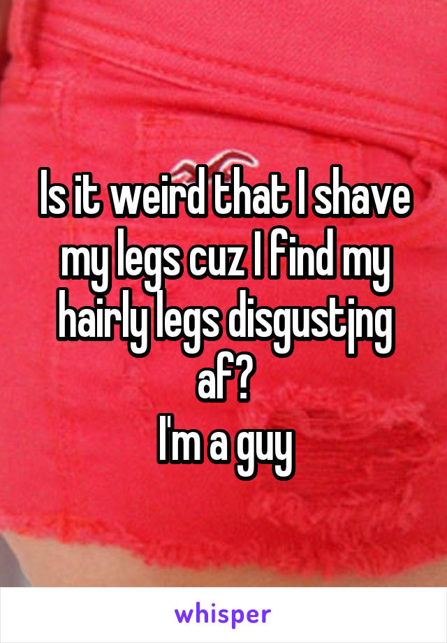 Is it weird that I shave my legs cuz I find my hairly legs disgustjng af?
I'm a guy