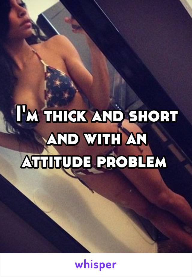 I'm thick and short and with an attitude problem 