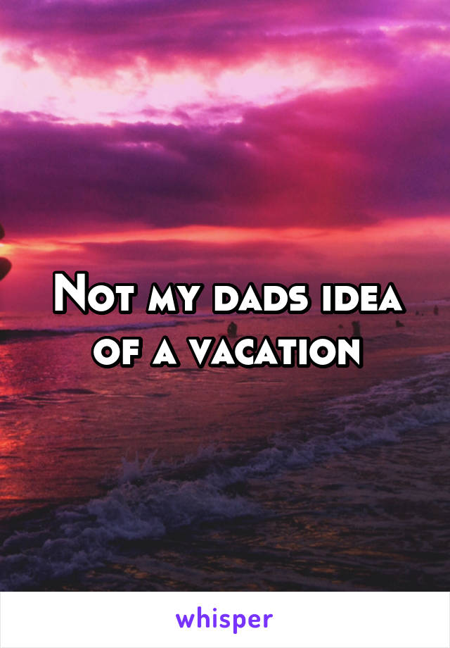 Not my dads idea of a vacation