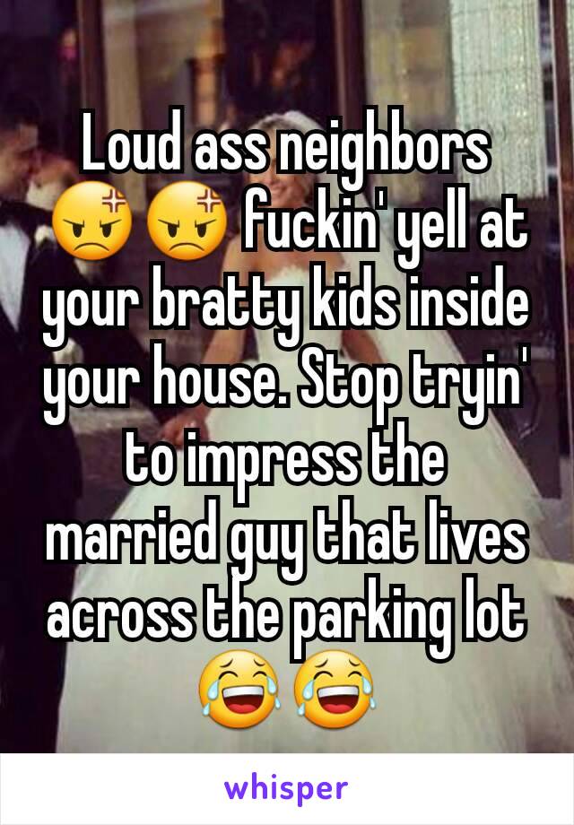 Loud ass neighbors 😡😡 fuckin' yell at your bratty kids inside your house. Stop tryin' to impress the married guy that lives across the parking lot 😂😂