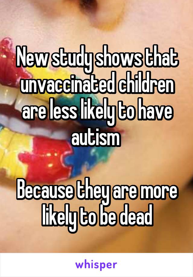 New study shows that unvaccinated children are less likely to have autism 

Because they are more likely to be dead