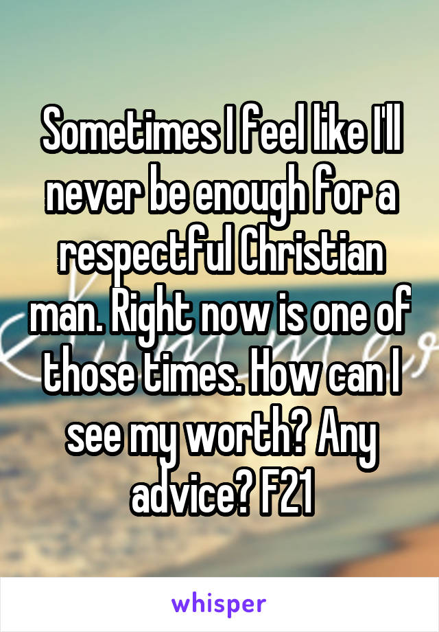 Sometimes I feel like I'll never be enough for a respectful Christian man. Right now is one of those times. How can I see my worth? Any advice? F21