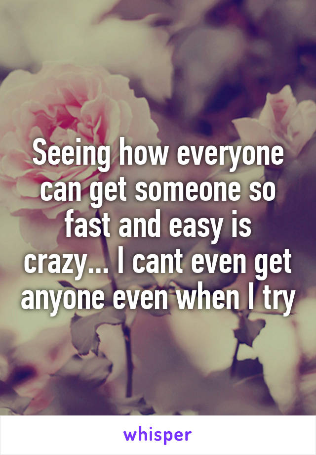 Seeing how everyone can get someone so fast and easy is crazy... I cant even get anyone even when I try