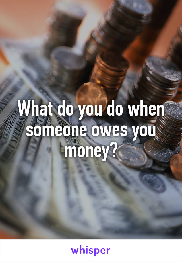 What do you do when someone owes you money?