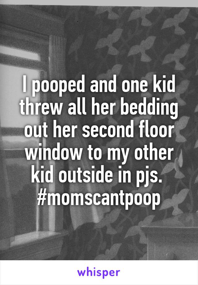 I pooped and one kid threw all her bedding out her second floor window to my other kid outside in pjs. 
#momscantpoop