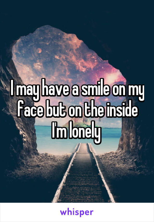 I may have a smile on my face but on the inside I'm lonely 