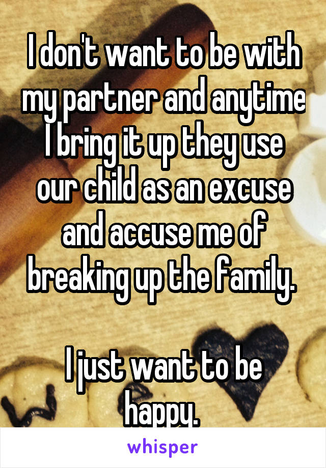 I don't want to be with my partner and anytime I bring it up they use our child as an excuse and accuse me of breaking up the family. 

I just want to be happy. 