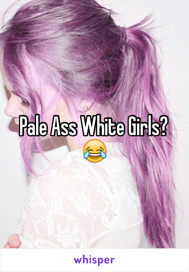 Pale Ass White Girls? 
😂