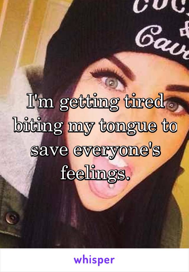 I'm getting tired biting my tongue to save everyone's feelings.