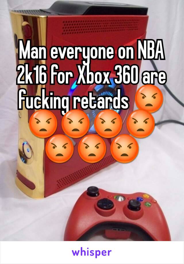 Man everyone on NBA 2k16 for Xbox 360 are fucking retards 😡😡😡😡😡😡😡😡