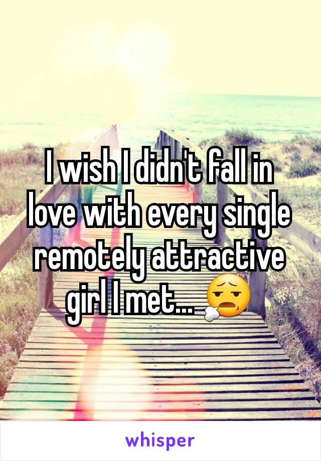 I wish I didn't fall in love with every single remotely attractive girl I met... 😧