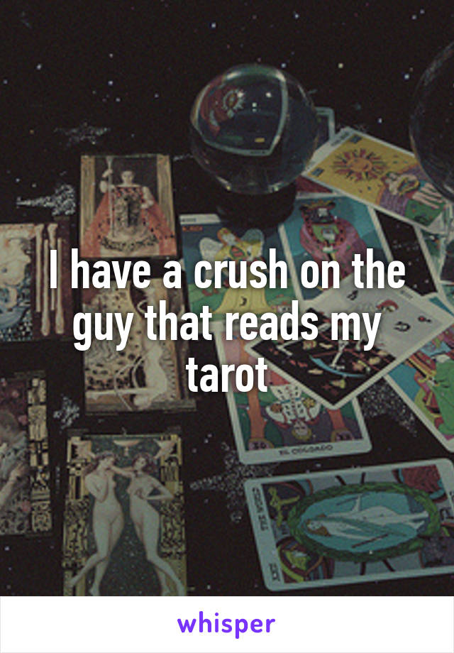 I have a crush on the guy that reads my tarot