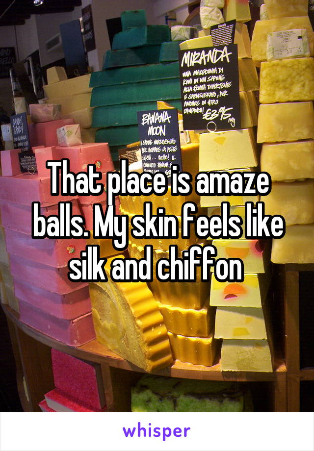 That place is amaze balls. My skin feels like silk and chiffon 