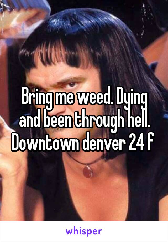 Bring me weed. Dying and been through hell. Downtown denver 24 f 
