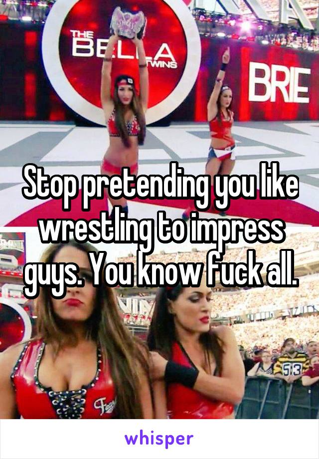 Stop pretending you like wrestling to impress guys. You know fuck all.