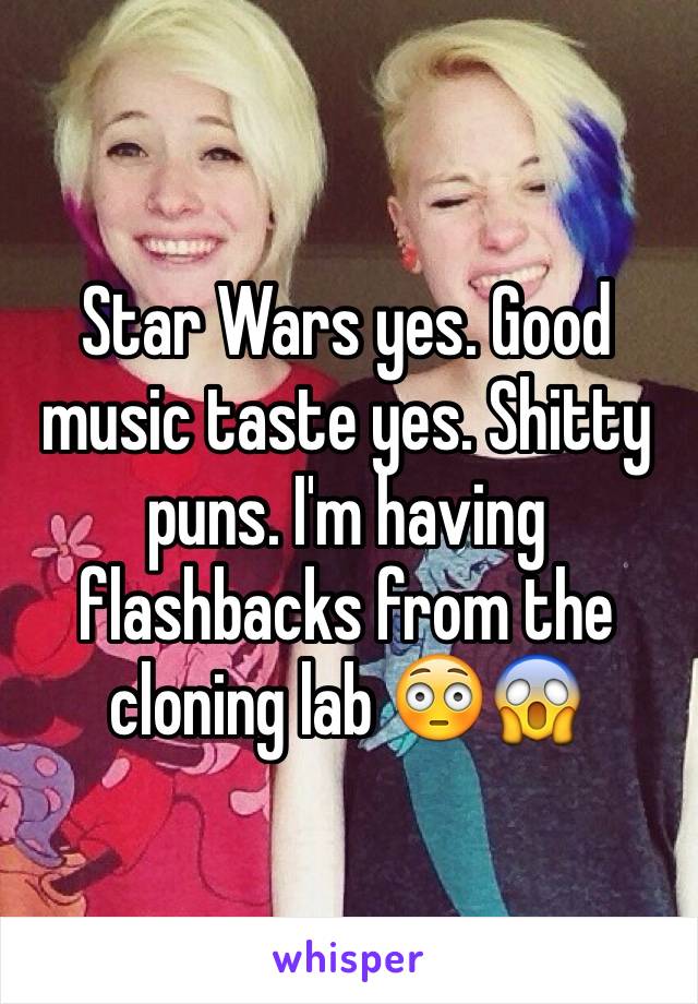 Star Wars yes. Good music taste yes. Shitty puns. I'm having flashbacks from the cloning lab 😳😱