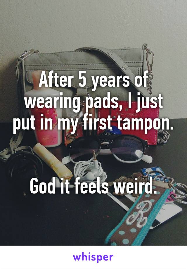 After 5 years of wearing pads, I just put in my first tampon. 

God it feels weird.