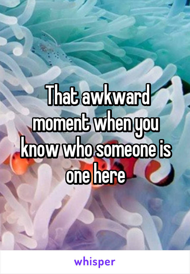  That awkward moment when you know who someone is one here