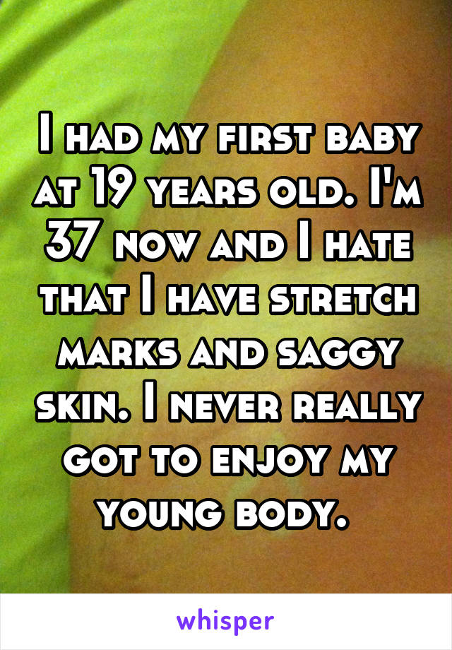 I had my first baby at 19 years old. I'm 37 now and I hate that I have stretch marks and saggy skin. I never really got to enjoy my young body. 