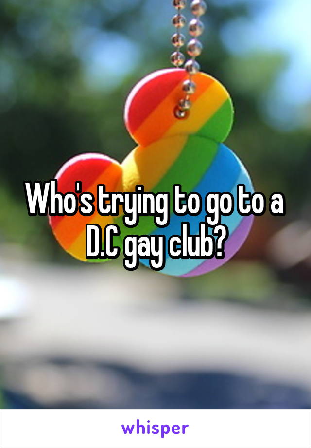 Who's trying to go to a  D.C gay club?