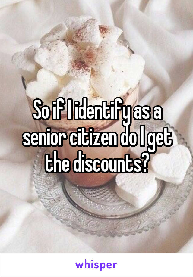 So if I identify as a senior citizen do I get the discounts?