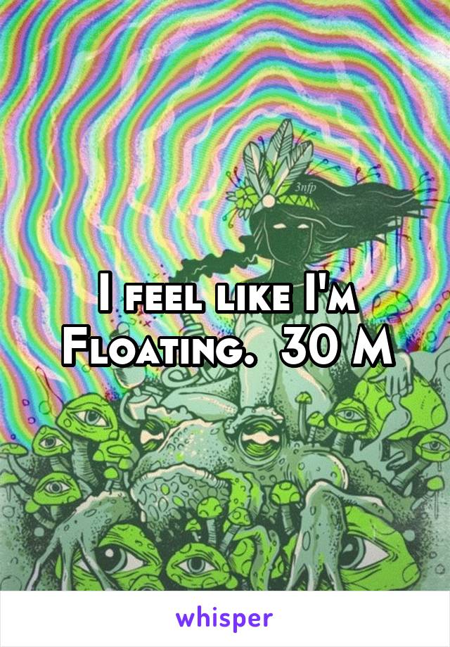 I feel like I'm Floating.  30 M