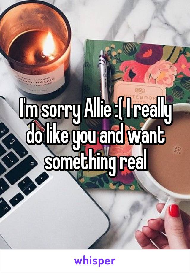 I'm sorry Allie :( I really do like you and want something real