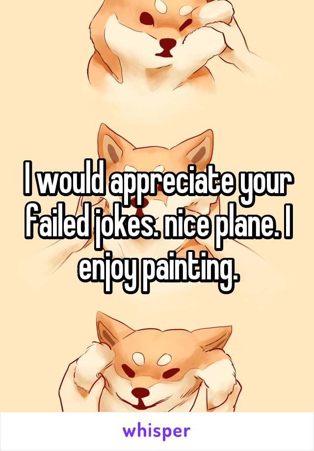 I would appreciate your failed jokes. nice plane. I enjoy painting.
